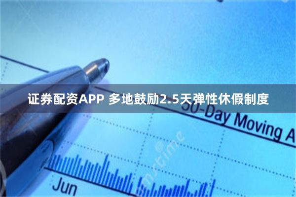 证券配资APP 多地鼓励2.5天弹性休假制度