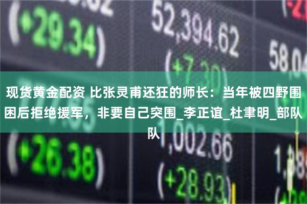 现货黄金配资 比张灵甫还狂的师长：当年被四野围困后拒绝援军，非要自己突围_李正谊_杜聿明_部队