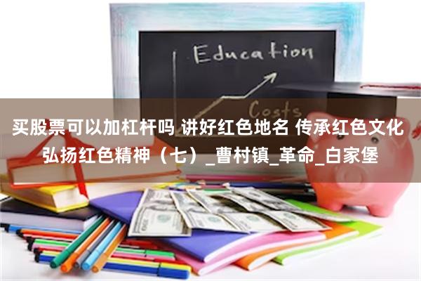 买股票可以加杠杆吗 讲好红色地名 传承红色文化 弘扬红色精神（七）_曹村镇_革命_白家堡