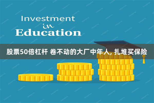股票50倍杠杆 卷不动的大厂中年人, 扎堆买保险