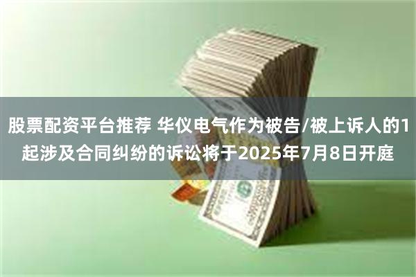 股票配资平台推荐 华仪电气作为被告/被上诉人的1起涉及合同纠纷的诉讼将于2025年7月8日开庭