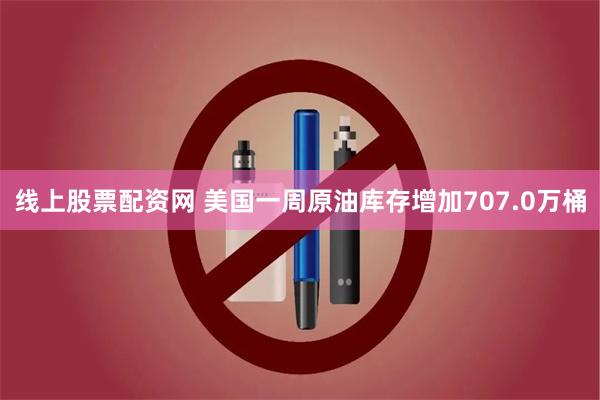 线上股票配资网 美国一周原油库存增加707.0万桶
