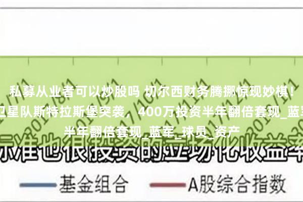 私募从业者可以炒股吗 切尔西财务腾挪惊现妙棋！19岁新星遭卫星队斯特拉斯堡突袭，400万投资半年翻倍套现_蓝军_球员_资产