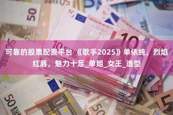 可靠的股票配资平台 《歌手2025》单依纯，烈焰红唇，魅力十足_单姐_女王_造型
