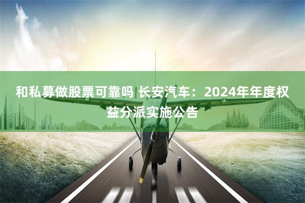 和私募做股票可靠吗 长安汽车：2024年年度权益分派实施公告