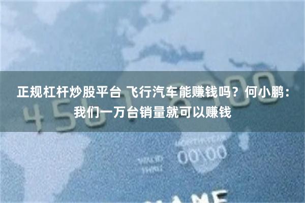 正规杠杆炒股平台 飞行汽车能赚钱吗？何小鹏：我们一万台销量就可以赚钱