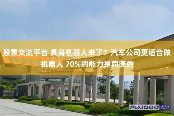 股票交流平台 具身机器人来了？汽车公司更适合做机器人 70%的能力是同源的