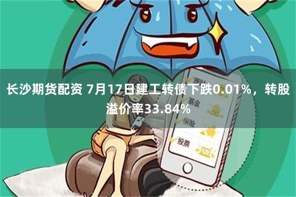 长沙期货配资 7月17日建工转债下跌0.01%，转股溢价率33.84%