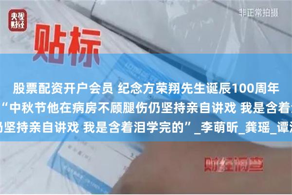 股票配资开户会员 纪念方荣翔先生诞辰100周年 徒弟常春生回忆师父 “中秋节他在病房不顾腿伤仍坚持亲自讲戏 我是含着泪学完的”_李萌昕_龚瑶_谭洪