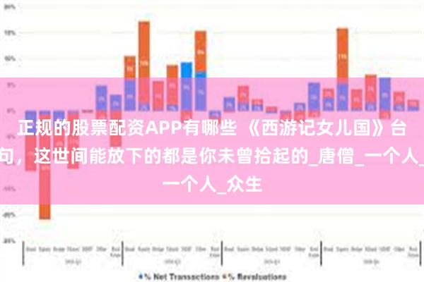 正规的股票配资APP有哪些 《西游记女儿国》台词金句，这世间能放下的都是你未曾拾起的_唐僧_一个人_众生