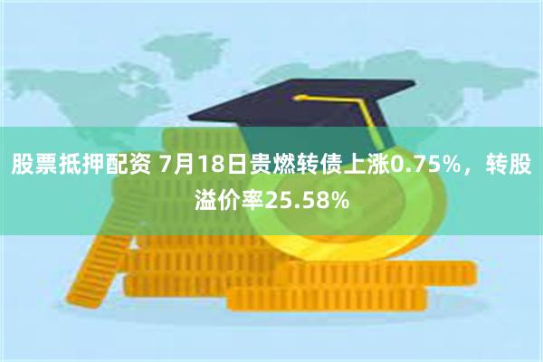 股票抵押配资 7月18日贵燃转债上涨0.75%，转股溢价率25.58%