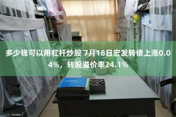 多少钱可以用杠杆炒股 7月18日宏发转债上涨0.04%，转股溢价率24.1%