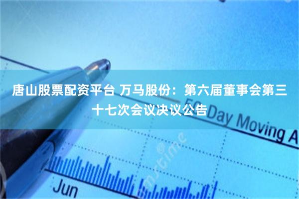 唐山股票配资平台 万马股份：第六届董事会第三十七次会议决议公告