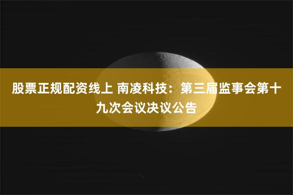 股票正规配资线上 南凌科技：第三届监事会第十九次会议决议公告