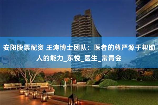 安阳股票配资 王涛博士团队：医者的尊严源于帮助人的能力_东悦_医生_常青会