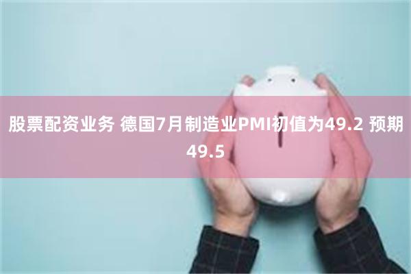 股票配资业务 德国7月制造业PMI初值为49.2 预期49.5