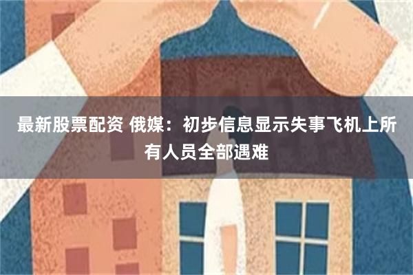 最新股票配资 俄媒：初步信息显示失事飞机上所有人员全部遇难