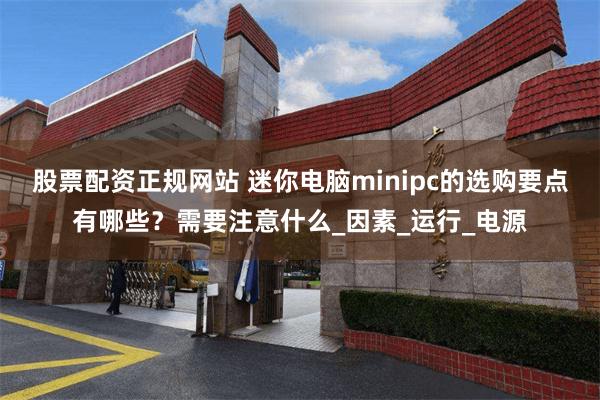 股票配资正规网站 迷你电脑minipc的选购要点有哪些？需要注意什么_因素_运行_电源