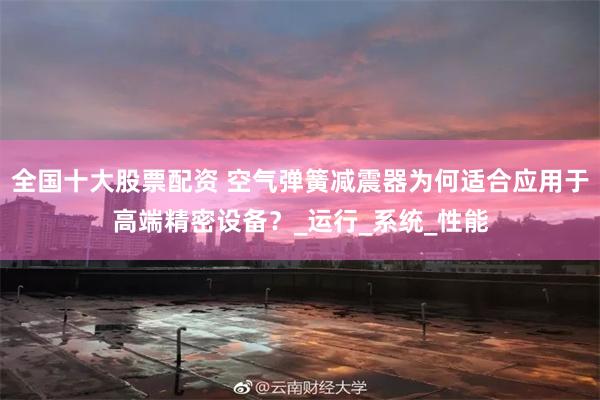 全国十大股票配资 空气弹簧减震器为何适合应用于高端精密设备？_运行_系统_性能