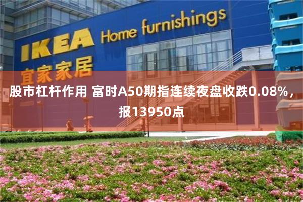 股市杠杆作用 富时A50期指连续夜盘收跌0.08%，报13950点