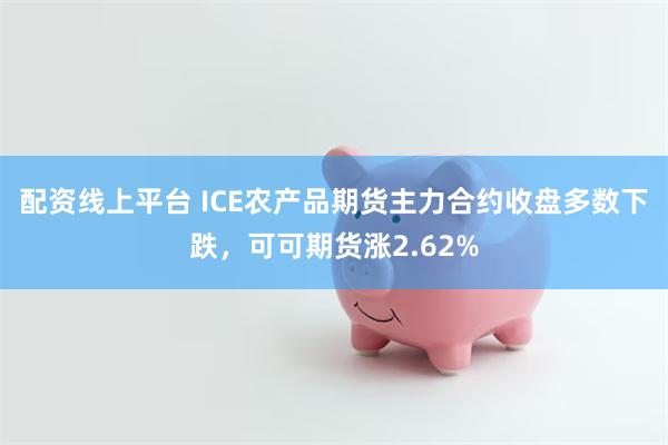 配资线上平台 ICE农产品期货主力合约收盘多数下跌，可可期货涨2.62%