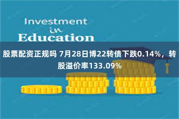 股票配资正规吗 7月28日博22转债下跌0.14%，转股溢价率133.09%