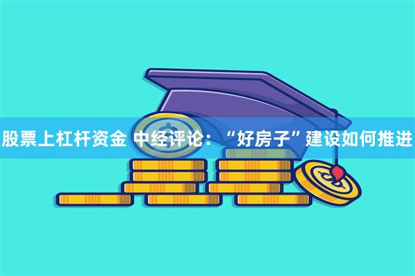 股票上杠杆资金 中经评论：“好房子”建设如何推进