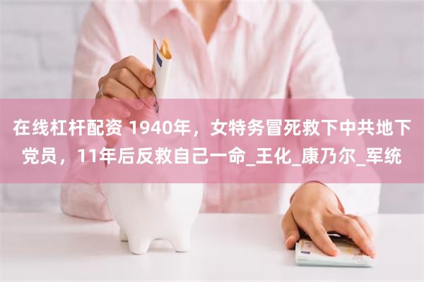 在线杠杆配资 1940年，女特务冒死救下中共地下党员，11年后反救自己一命_王化_康乃尔_军统