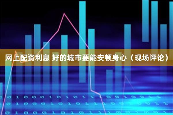 网上配资利息 好的城市要能安顿身心（现场评论）