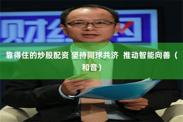靠得住的炒股配资 坚持同球共济  推动智能向善（和音）