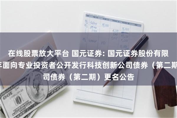 在线股票放大平台 国元证券: 国元证券股份有限公司2025年面向专业投资者公开发行科技创新公司债券(第二期)更名公告