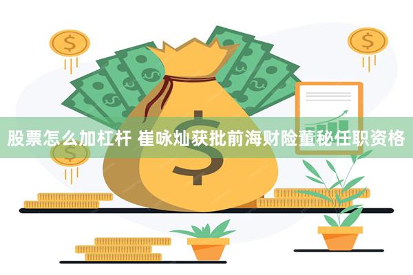 股票怎么加杠杆 崔咏灿获批前海财险董秘任职资格