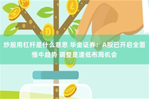 炒股用杠杆是什么意思 华金证券：A股已开启全面慢牛趋势 调整是逢低布局机会