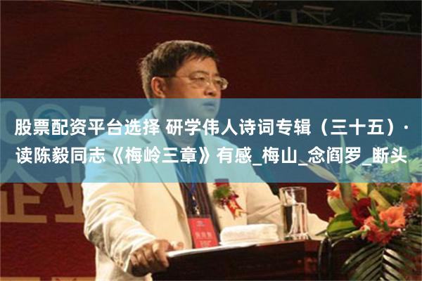 股票配资平台选择 研学伟人诗词专辑（三十五）·读陈毅同志《梅岭三章》有感_梅山_念阎罗_断头