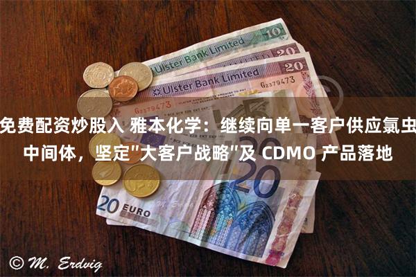 免费配资炒股入 雅本化学：继续向单一客户供应氯虫中间体，坚定″大客户战略″及 CDMO 产品落地