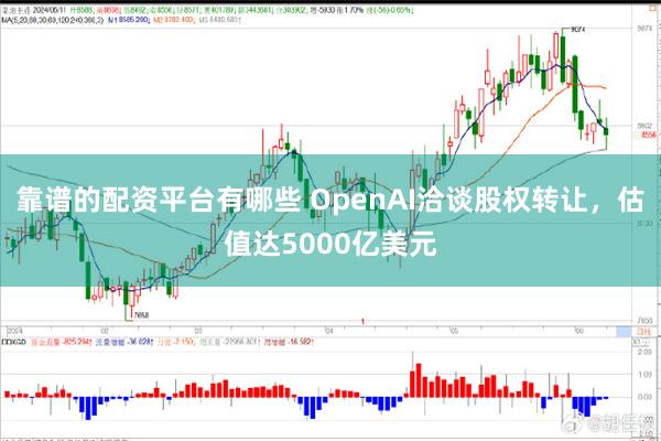 靠谱的配资平台有哪些 OpenAI洽谈股权转让，估值达5000亿美元