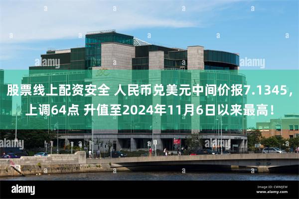 股票线上配资安全 人民币兑美元中间价报7.1345，上调64点 升值至2024年11月6日以来最高！