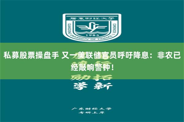 私募股票操盘手 又一美联储官员呼吁降息：非农已经敲响警钟！