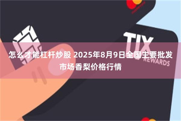 怎么才能杠杆炒股 2025年8月9日全国主要批发市场香梨价格行情