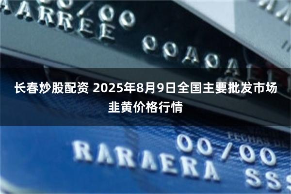 长春炒股配资 2025年8月9日全国主要批发市场韭黄价格行情