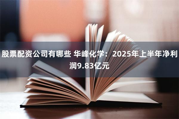 股票配资公司有哪些 华峰化学：2025年上半年净利润9.83亿元