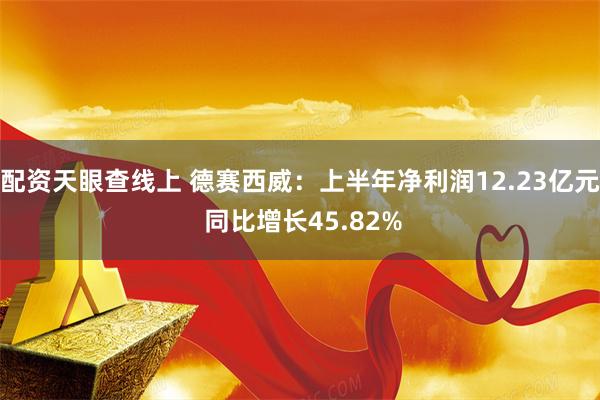 配资天眼查线上 德赛西威：上半年净利润12.23亿元 同比增长45.82%