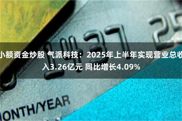 小额资金炒股 气派科技：2025年上半年实现营业总收入3.26亿元 同比增长4.09%