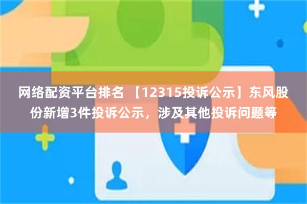 网络配资平台排名 【12315投诉公示】东风股份新增3件投诉公示，涉及其他投诉问题等