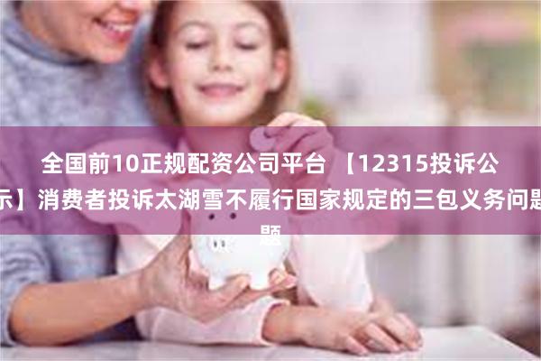全国前10正规配资公司平台 【12315投诉公示】消费者投诉太湖雪不履行国家规定的三包义务问题