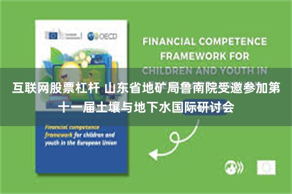互联网股票杠杆 山东省地矿局鲁南院受邀参加第十一届土壤与地下水国际研讨会