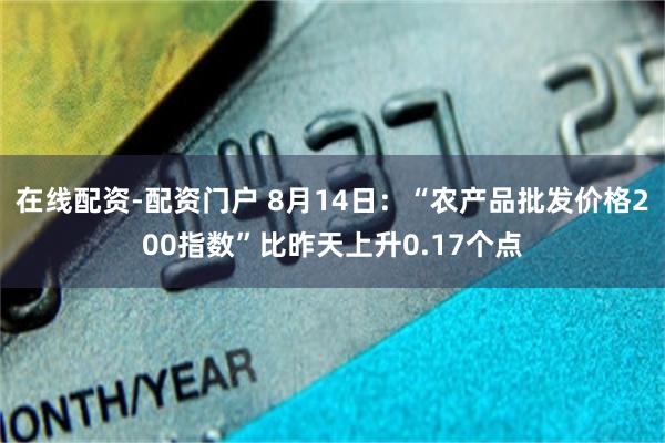 在线配资-配资门户 8月14日：“农产品批发价格200指数”比昨天上升0.17个点