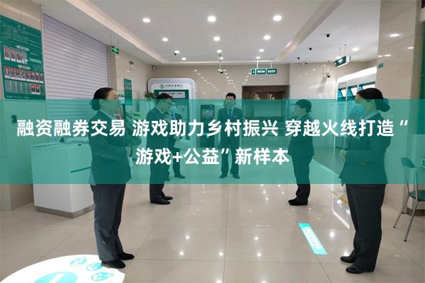 融资融券交易 游戏助力乡村振兴 穿越火线打造“游戏+公益”新样本
