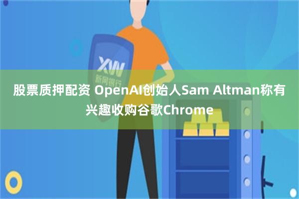 股票质押配资 OpenAI创始人Sam Altman称有兴趣收购谷歌Chrome