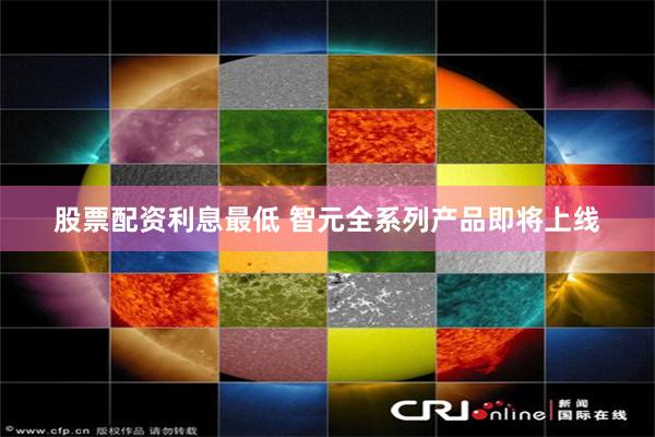 股票配资利息最低 智元全系列产品即将上线